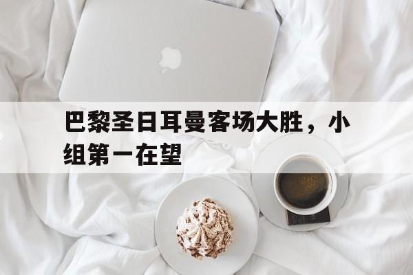 包含巴黎圣日耳曼客场大胜，小组第一在望的词条
